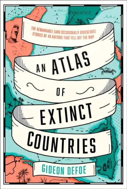 An Atlas Of Extinct Countries: The Remarkable (And Occasionally Ridiculous) Stories Of 48 Nations That Fell Off The Map By Gideon Defoe 1