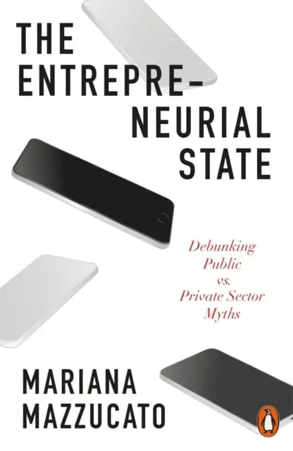 The Entrepreneurial State: Debunking Public Vs. Private Sector Myths By Mariana Mazzucato 1