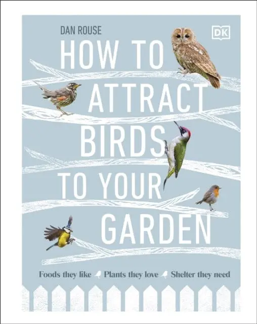 How To Attract Birds To Your Garden: Foods They Like, Plants They Love, Shelter They Need By Dan Rouse 1