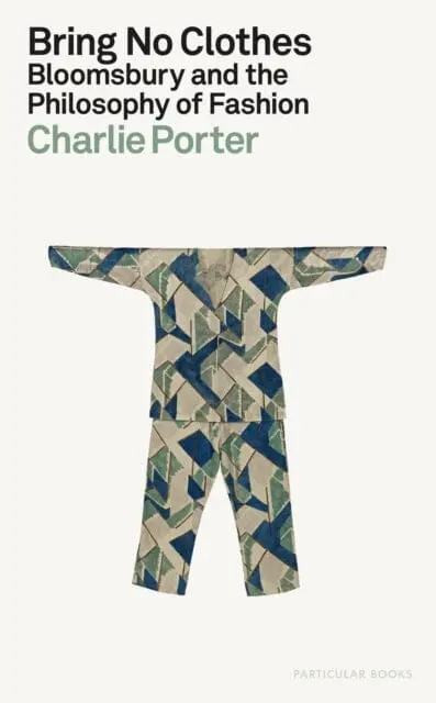 Bring No Clothes : Bloomsbury And The Philosophy Of Fashion By Charlie Porter 1