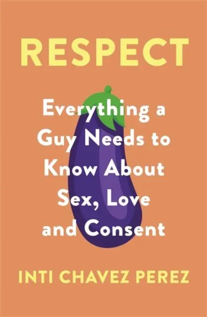 Respect : Everything A Guy Needs To Know About Sex, Love And Consent 1