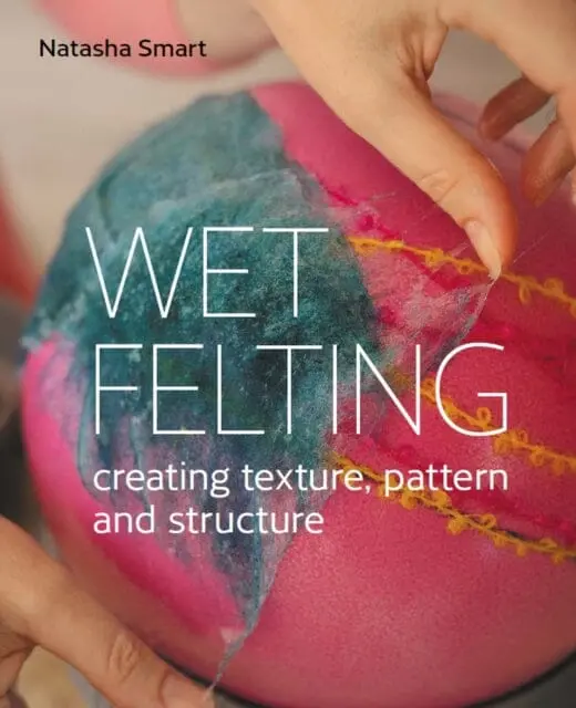 Wet Felting: Creating Texture, Pattern And Structure By Natasha Smart 1