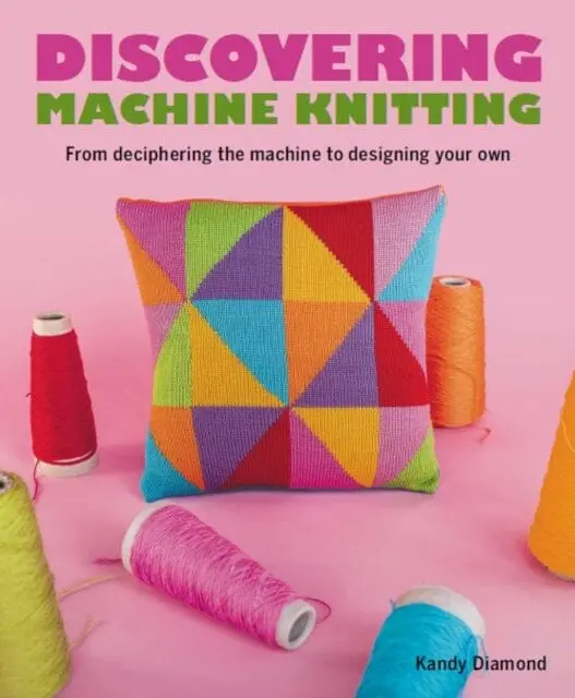 Discovering Machine Knitting : From Deciphering The Machine To Designing Your Own By Kandy Diamond 1