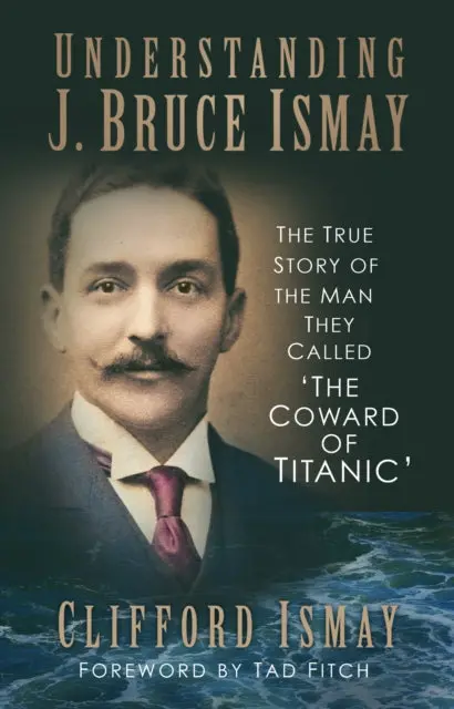 Understanding J. Bruce Ismay: The True Story Of The Man They Called 'The Coward Of Titanic' By Clifford Ismay 1