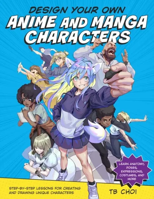 Design Your Own Anime And Manga Characters : Step-By-Step Lessons For Creating And Drawing Unique Characters - Learn Anatomy, Poses, Expressions, Costumes, And More By Tb Choi 1