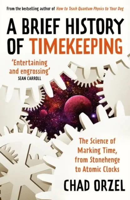 A Brief History Of Timekeeping: The Science Of Marking Time, From Stonehenge To Atomic Clocks By Chad Orzel 1