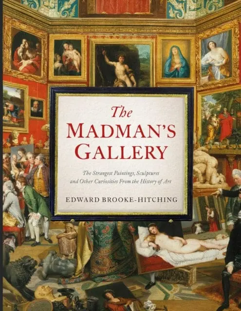 The Madman's Gallery : The Strangest Paintings, Sculptures And Other Curiosities From The History Of Art 1