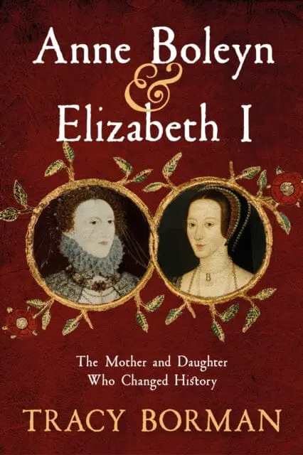 Anne Boleyn & Elizabeth I : The Mother And Daughter Who Changed History By Tracy Borman 1