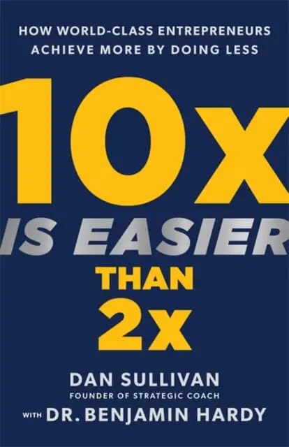 10X Is Easier Than 2X : How World-Class Entrepreneurs Achieve More By Doing Less By Dan Sullivan 1