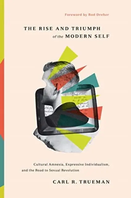 The Rise And Triumph Of The Modern Self: Cultural Amnesia, Expressive Individualism, And The Road To Sexual Revolution By Carl R. Trueman 1