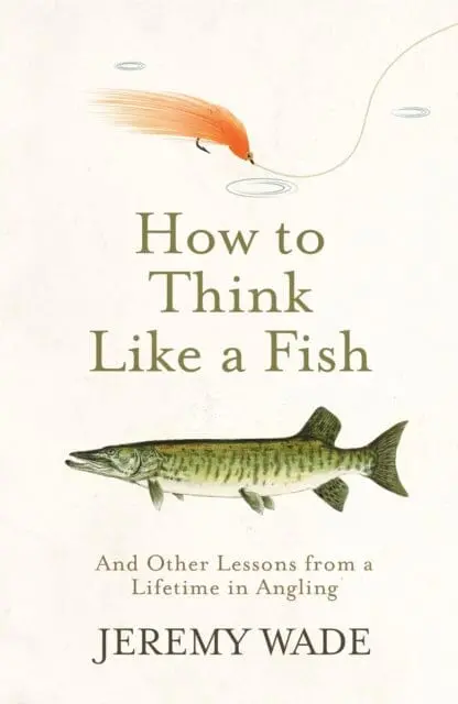 How To Think Like A Fish: And Other Lessons From A Lifetime In Angling By Jeremy Wade 1