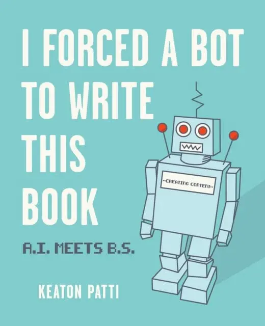 I Forced A Bot To Write This Book : A.I. Meets B.S. By Keaton Patti 1