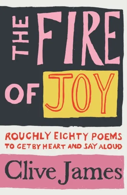 The Fire Of Joy: Roughly 80 Poems To Get By Heart And Say Aloud By Clive James 1