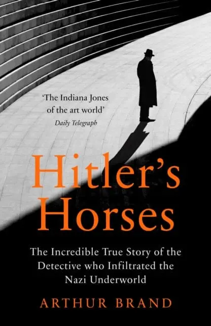 Hitler's Horses: The Incredible True Story Of The Detective Who Infiltrated The Nazi Underworld By Arthur Brand 1