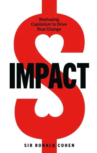 Impact: Reshaping Capitalism To Drive Real Change By Sir Ronald Cohen 1