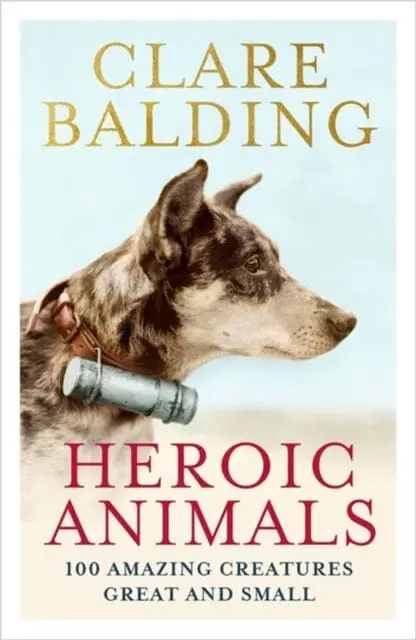 Heroic Animals: Amazing Creatures That Changed Our World By Clare Balding 1