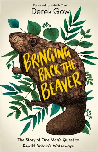 Bringing Back The Beaver: The Story Of One Man's Quest To Rewild Britain's Waterways By Derek Gow 1