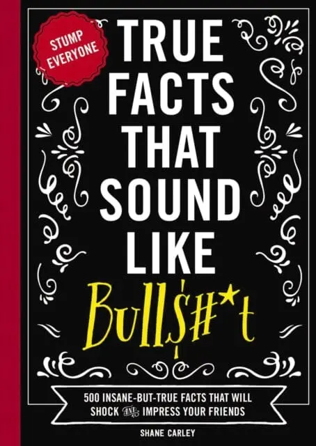 True Facts That Sound Like Bull$#*T : 500 Insane-But-True Facts That Will Shock And Impress Your Friends 1