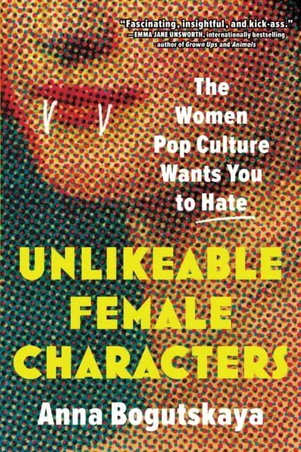 Unlikeable Female Characters : The Women Pop Culture Wants You To Hate By Anna Bogutskaya 1