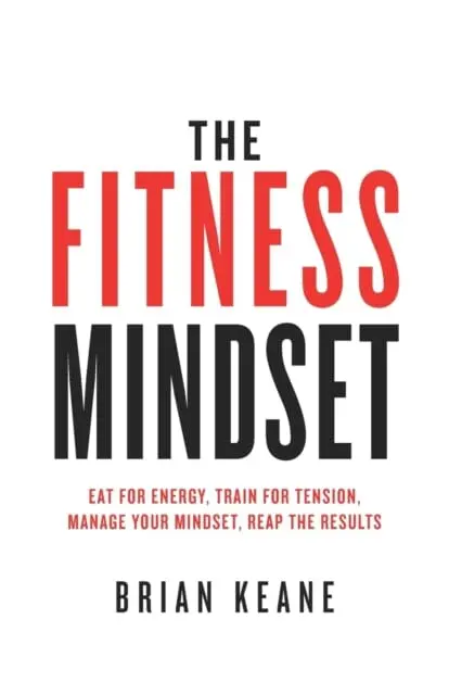 The Fitness Mindset: Eat For Energy, Train For Tension, Manage Your Mindset, Reap The Results By Brian Keane 1