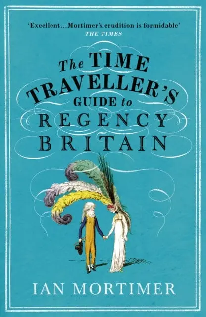 The Time Traveller's Guide To Regency Britain: The Immersive And Brilliant Historical Guide To Regency Britain By Ian Mortimer 1