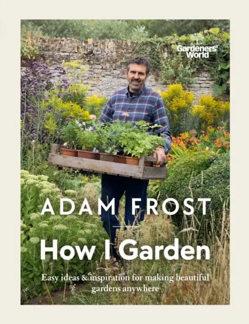 Gardener's World: How I Garden  Easy Ideas & Inspiration For Making Beautiful Gardens Anywhere By Adam Frost 1