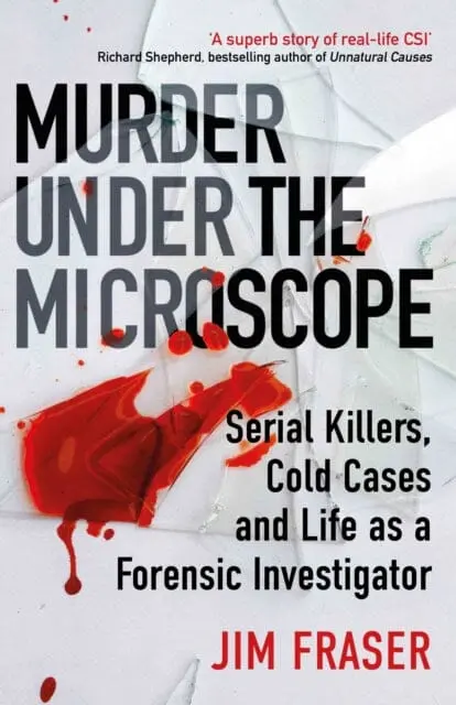 Murder Under The Microscope: Serial Killers, Cold Cases And Life As A Forensic Investigator By James Fraser 1