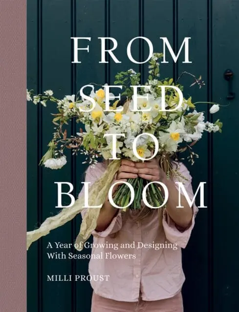 From Seed To Bloom: A Year Of Growing And Designing With Seasonal Flowers By Milli Proust 1