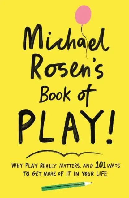 Michael Rosen's Book Of Play: Why Play Really Matters, And 101 Ways To Get More Of It In Your Life By Michael Rosen 1