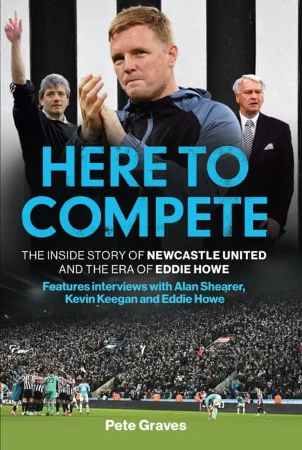 Here To Compete : The Inside Story Of Newcastle United And The Era Of Eddie Howe By Pete Graves 1