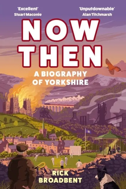 Now Then : A Biography Of Yorkshire By Rick Broadbent 1