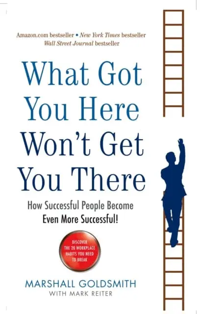 What Got You Here Won't Get You There: How Successful People Become Even More Successful By Marshall Goldsmith 1
