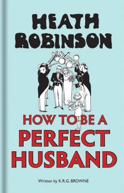 Heath Robinson: How To Be A Perfect Husband By W. Heath Robinson 1