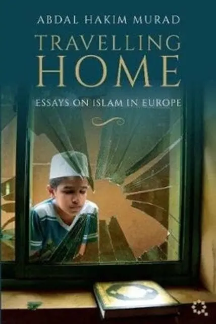 Travelling Home: Essays On Islam In Europe By Abdal Hakim Murad 1