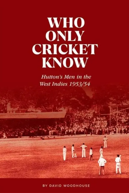 Who Only Cricket Know: Hutton's Men In The West Indies 1953/54 By David Woodhouse 1