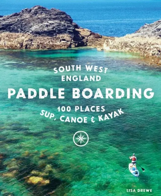 Paddle Boarding South West England : 100 Places To Sup, Canoe, And Kayak In Cornwall, Devon, Dorset, Somerset, Wiltshire And Bristol By Lisa Drewe 1
