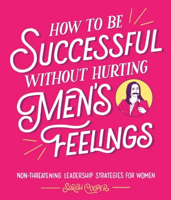 How To Be Successful Without Hurting Men's Feelings: Non-Threatening Leadership Strategies For Women By Sarah Cooper 1