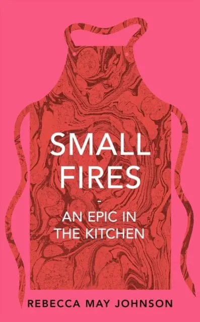 Small Fires: An Epic In The Kitchen By Rebecca May Johnson 1