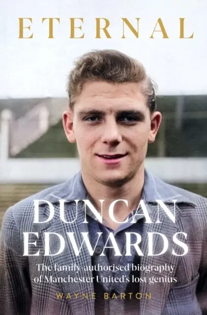 Duncan Edwards: Eternal : An Intimate Portrait Of Manchester United's Lost Genius 1